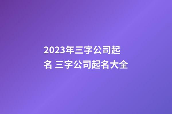 2023年三字公司起名 三字公司起名大全